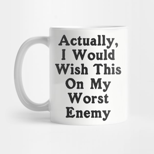 Actually I Would Wish This On My Worst Enemy by dumbshirts